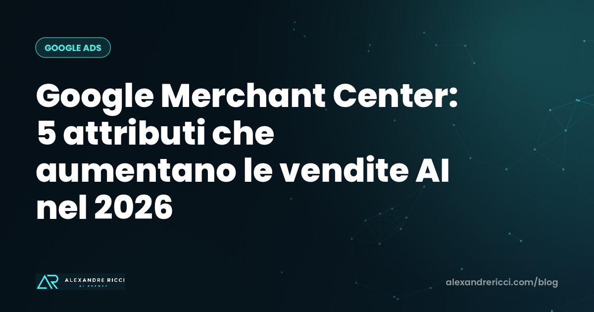 Google Merchant Center: 5 attributi che aumentano le vendite AI nel 2026